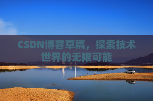 CSDN博客草稿,探索技术世界的无限可能 CSDN博客草稿,探索技术世界的无限可能
